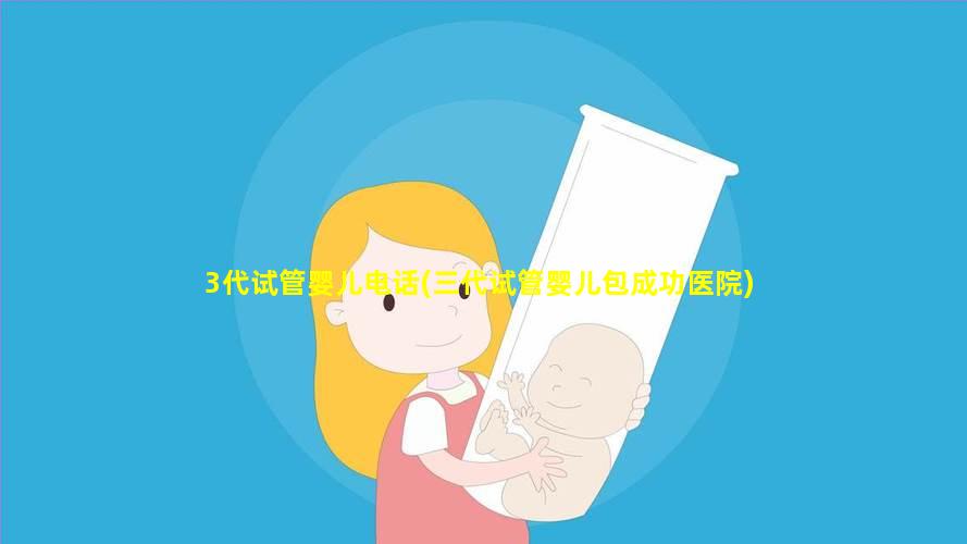3代试管婴儿电话(三代试管婴儿包成功医院)