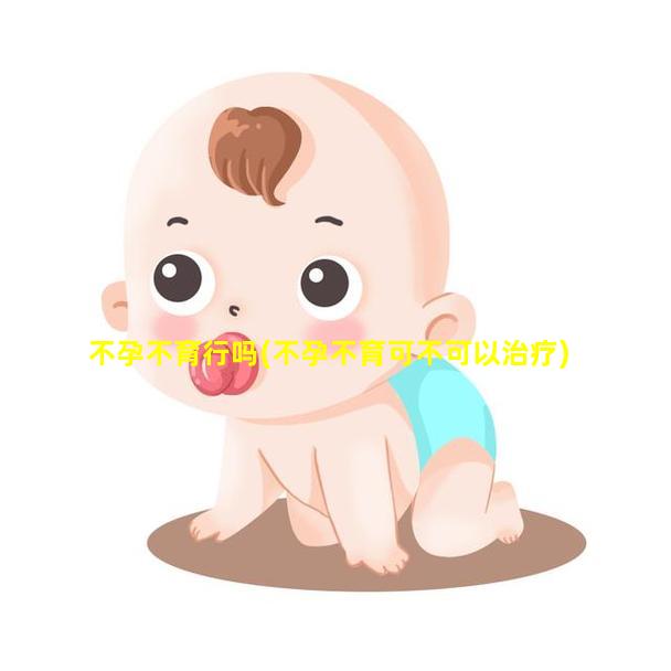 不孕不育行吗(不孕不育可不可以治疗)