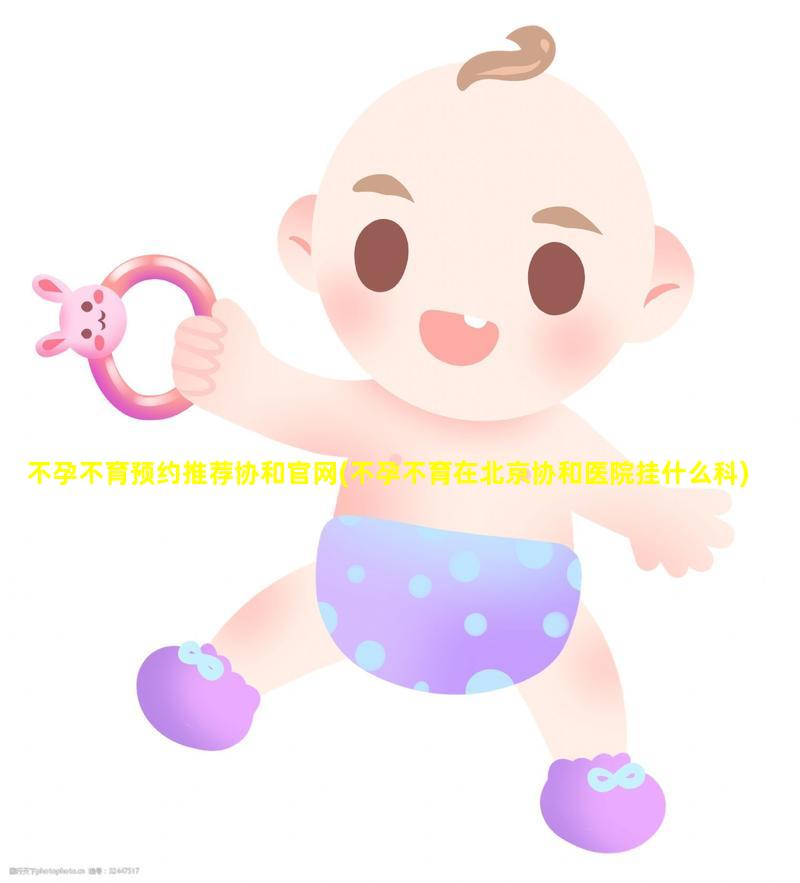 不孕不育预约推荐协和官网(不孕不育在北京协和医院挂什么科)