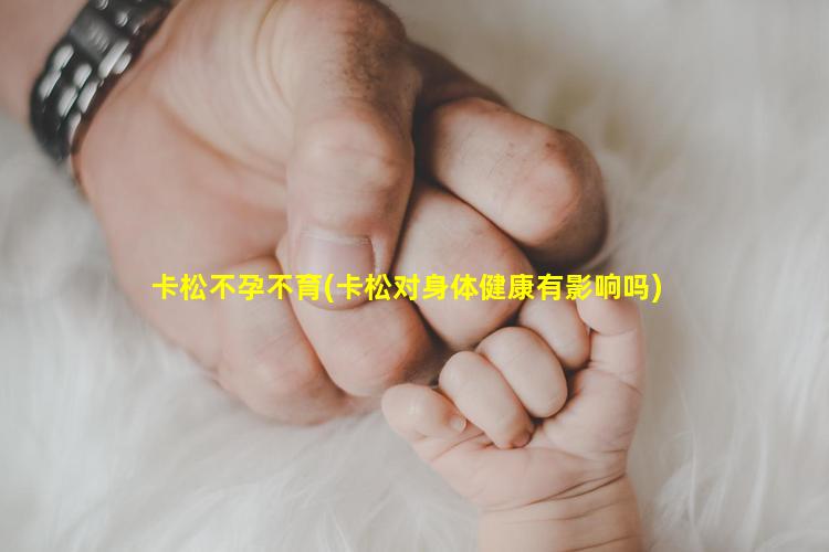 卡松不孕不育(卡松对身体健康有影响吗)