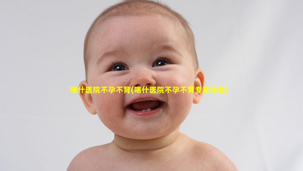喀什医院不孕不育(喀什医院不孕不育专家排名)