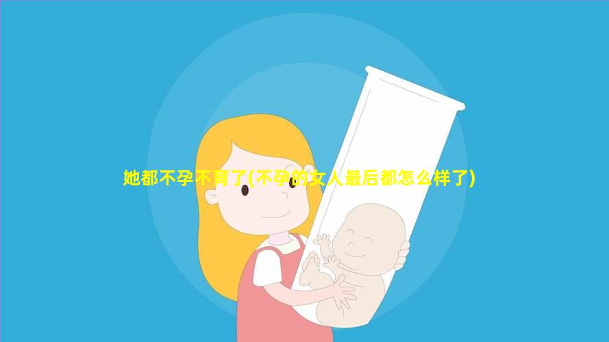 她都不孕不育了(不孕的女人最后都怎么样了)