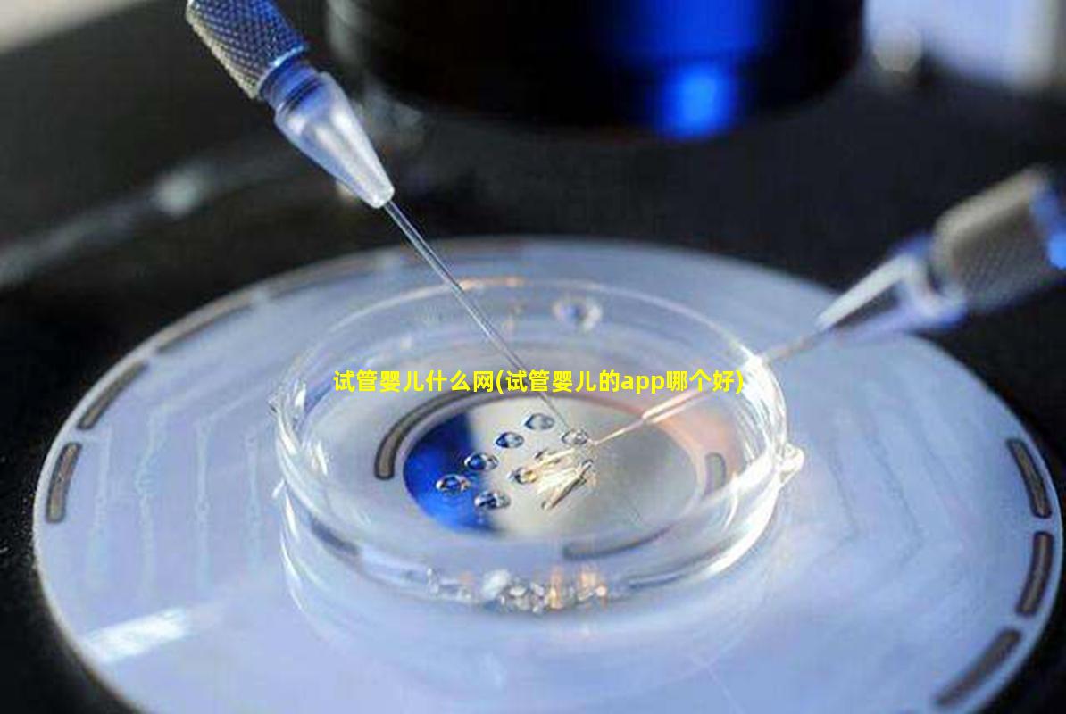 试管婴儿什么网(试管婴儿的app哪个好)