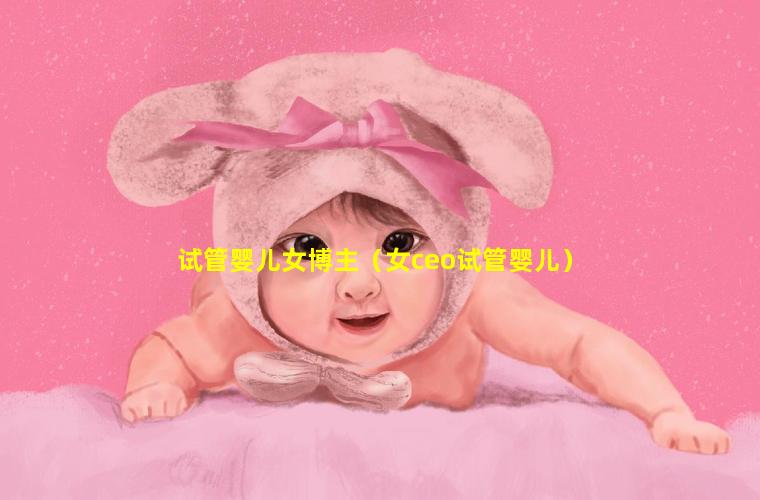 试管婴儿女博主（女ceo试管婴儿）