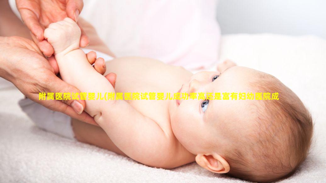 附属医院试管婴儿(附属医院试管婴儿成功率高还是富有妇幼医院成功率高)